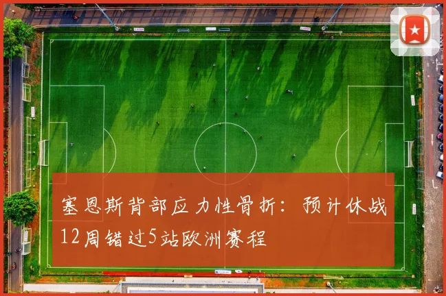 塞恩斯背部应力性骨折：预计休战12周错过5站欧洲赛程