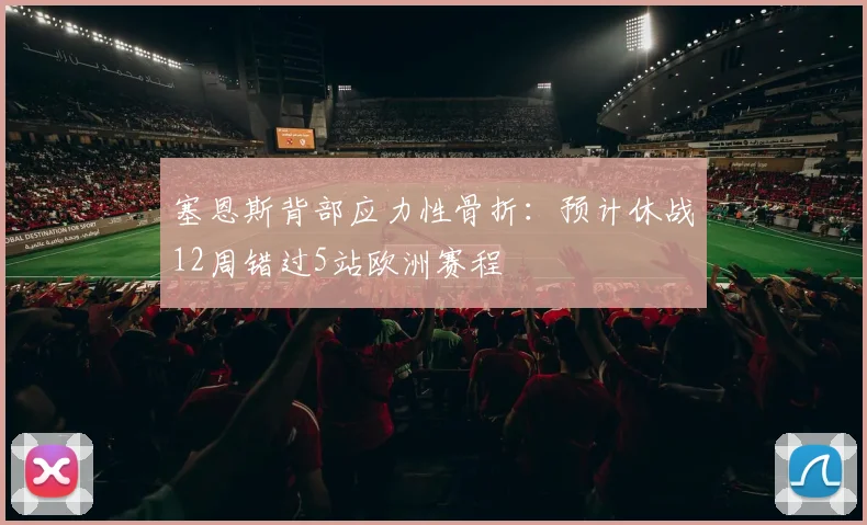 塞恩斯背部应力性骨折:预计休战12周错过5站欧洲赛程