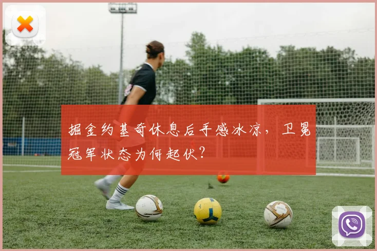 掘金约基奇休息后手感冰凉,卫冕冠军状态为何起伏?