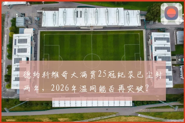 德约科维奇大满贯25冠纪录已尘封两年，2026年温网能否再突破？