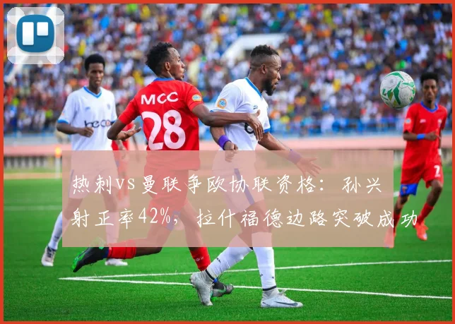 热刺vs曼联争欧协联资格：孙兴慜射正率42%，拉什福德边路突破成功62次