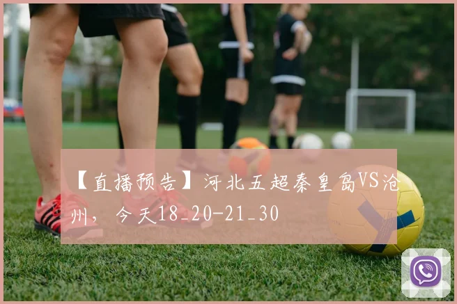【直播预告】河北五超秦皇岛VS沧州，今天18_20-21_30