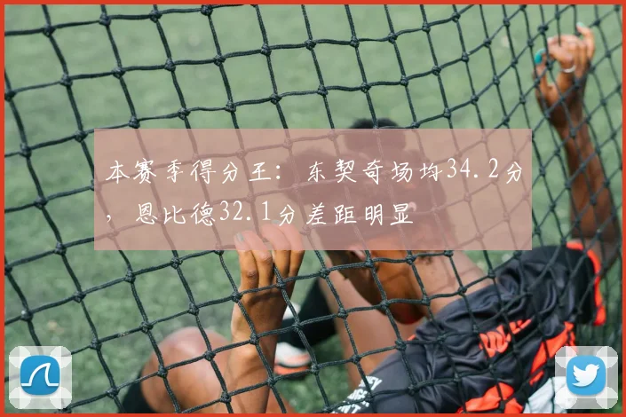 本赛季得分王：东契奇场均34.2分，恩比德32.1分差距明显